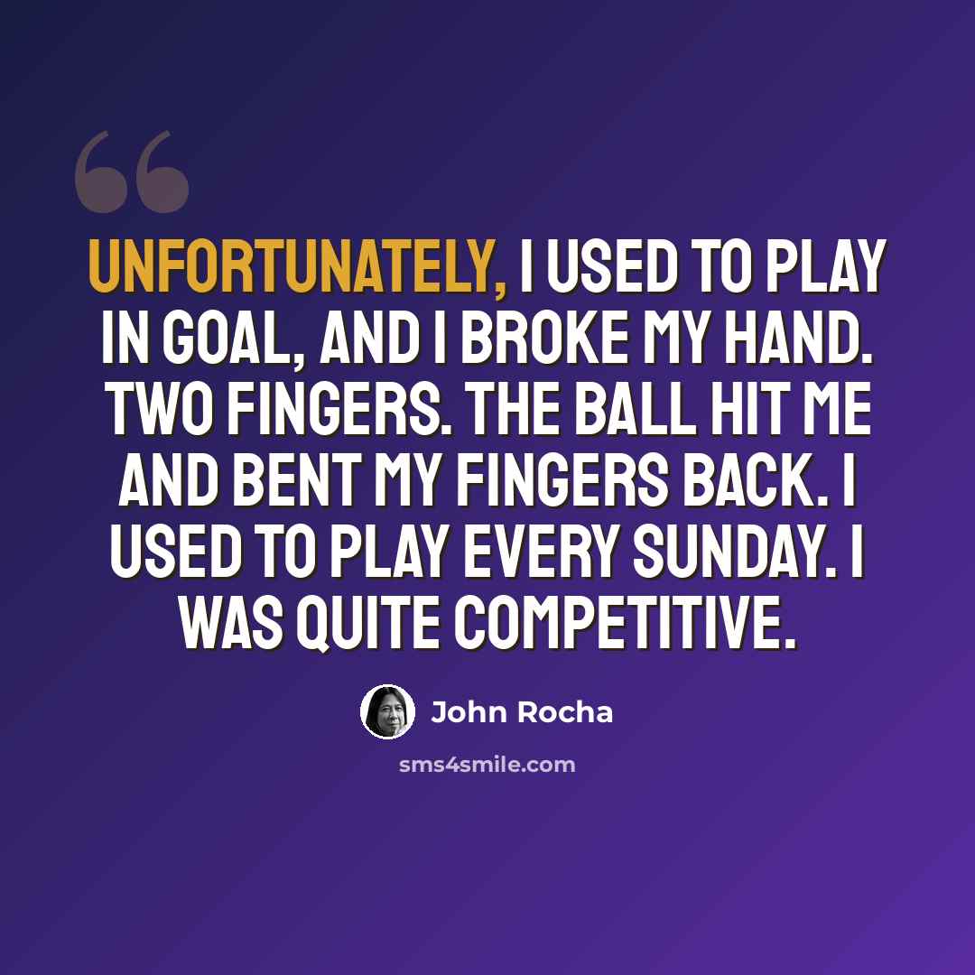 “Unfortunately, I used to play in goal, and I broke my hand. Two fingers. The ball hit me and bent my fingers back. I used to play every Sunday. I was quite competitive.” quote by John Rocha
