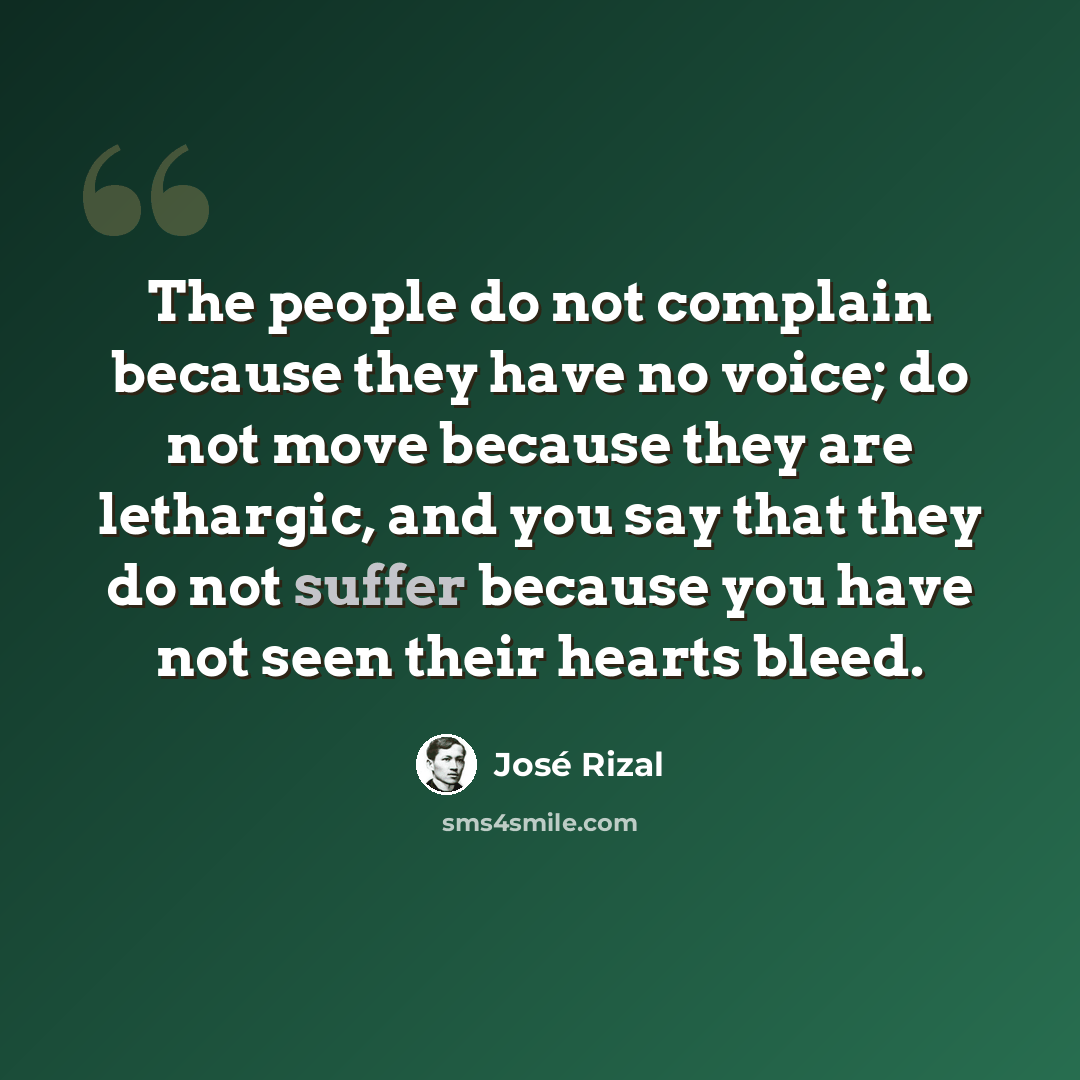 “The people do not complain because they have no voice; do not move because they are lethargic, and you say that they do not suffer because you have not seen their hearts bleed.” quote by Jose Rizal