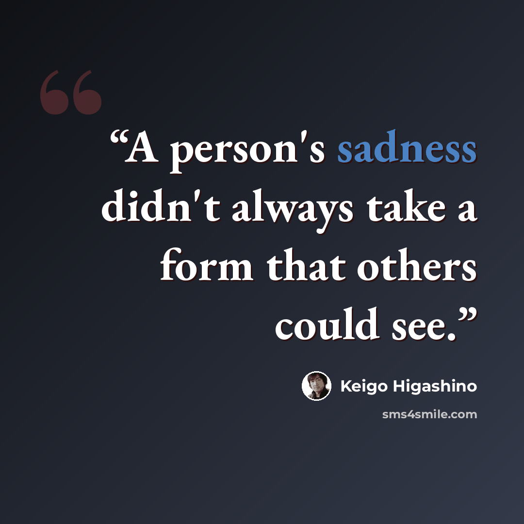 “A person's sadness didn't always take a form that others could see.” quote by Keigo Higashino