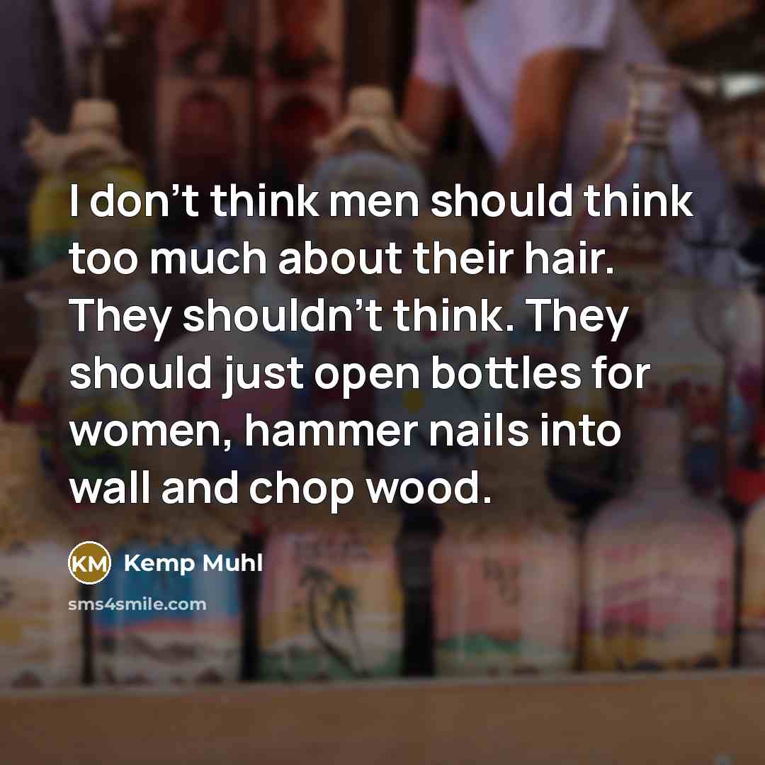 “I don't think men should think too much about their hair. They shouldn't think. They should just open bottles for women, hammer nails into wall and chop wood.” quote by Kemp Muhl