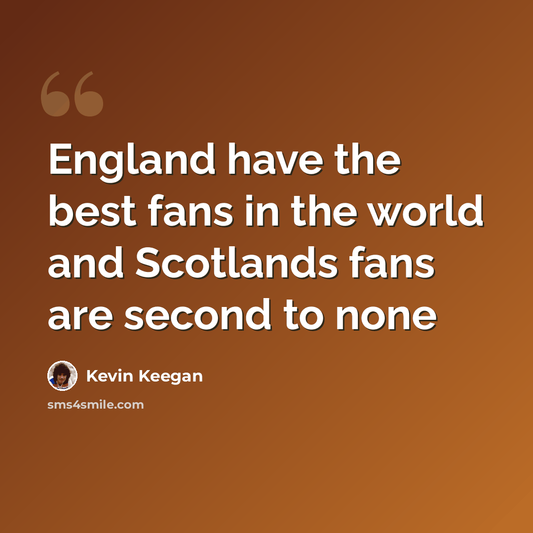“England have the best fans in the world and Scotlands fans are second to none” quote by Kevin Keegan