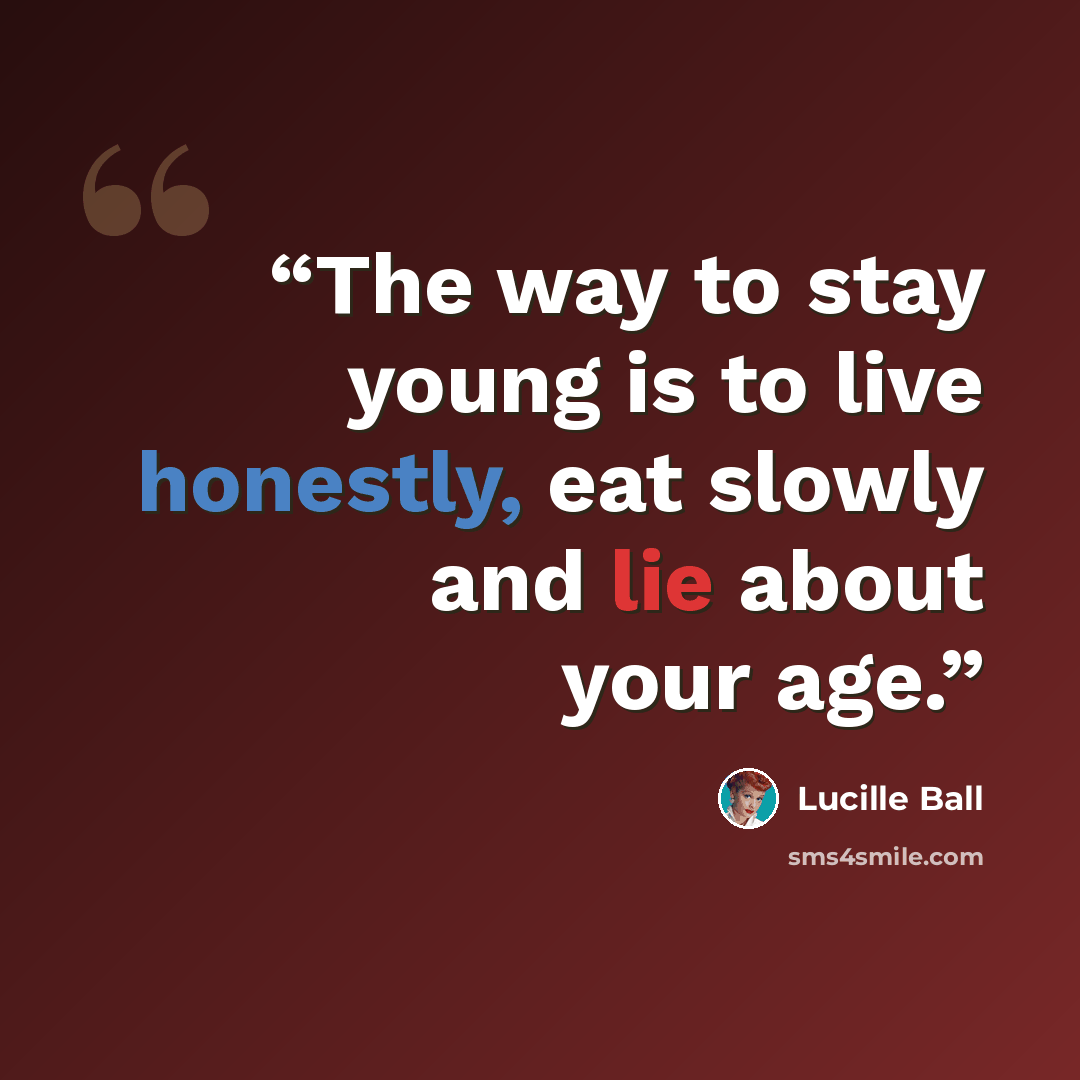 “The way to stay young is to live honestly, eat slowly and lie about your age.” quote by Lucille Ball