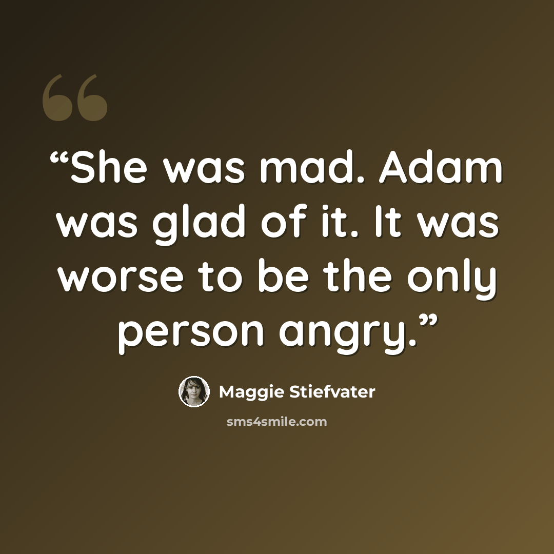 “She was mad. Adam was glad of it. It was worse to be the only person angry.” quote by Maggie Stiefvater