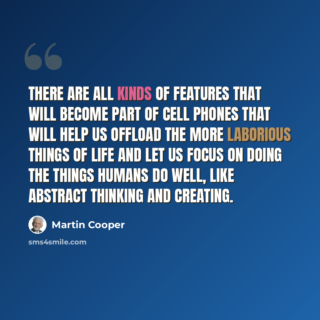 “There are all kinds of features that will become part of cell phones that will help us offload the more laborious things of life and let us focus on doing the things humans do well, like abstract thinking and creating.” quote by Martin Cooper