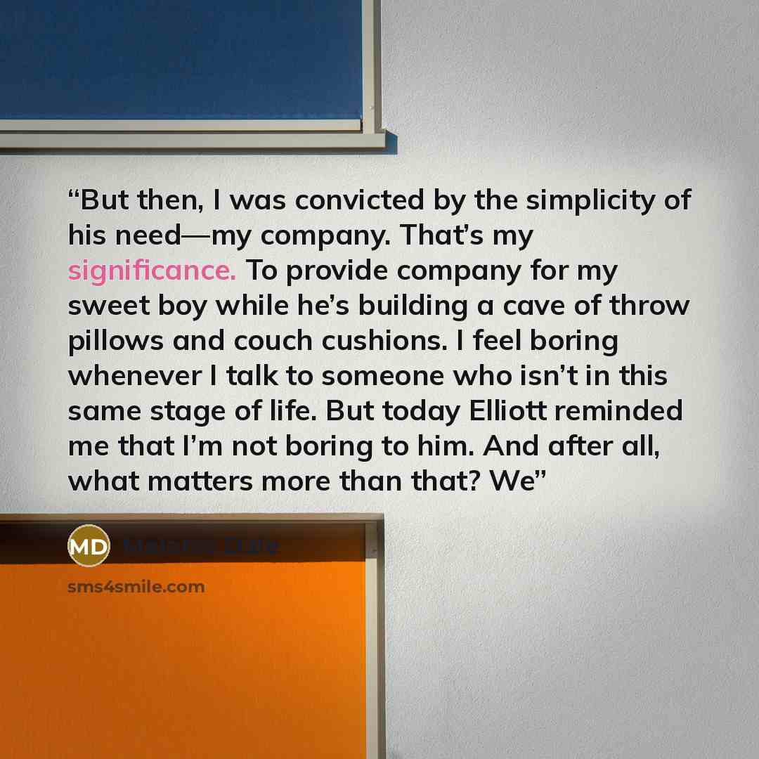 “But then, I was convicted by the simplicity of his need—my company. That’s my significance. To provide company for my sweet boy while he’s building a cave of throw pillows and couch cushions. I feel boring whenever I talk to someone who isn’t in this same stage of life. But today Elliott reminded…” quote by Melanie Dale