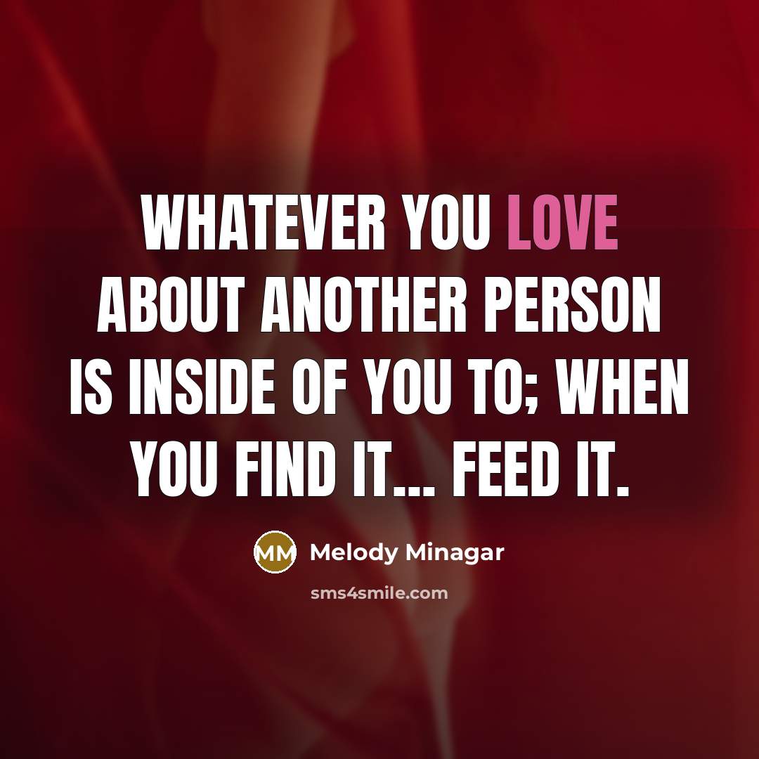 “Whatever you love about another person is inside of you to; when you find it... feed it.” quote by Melody Minagar