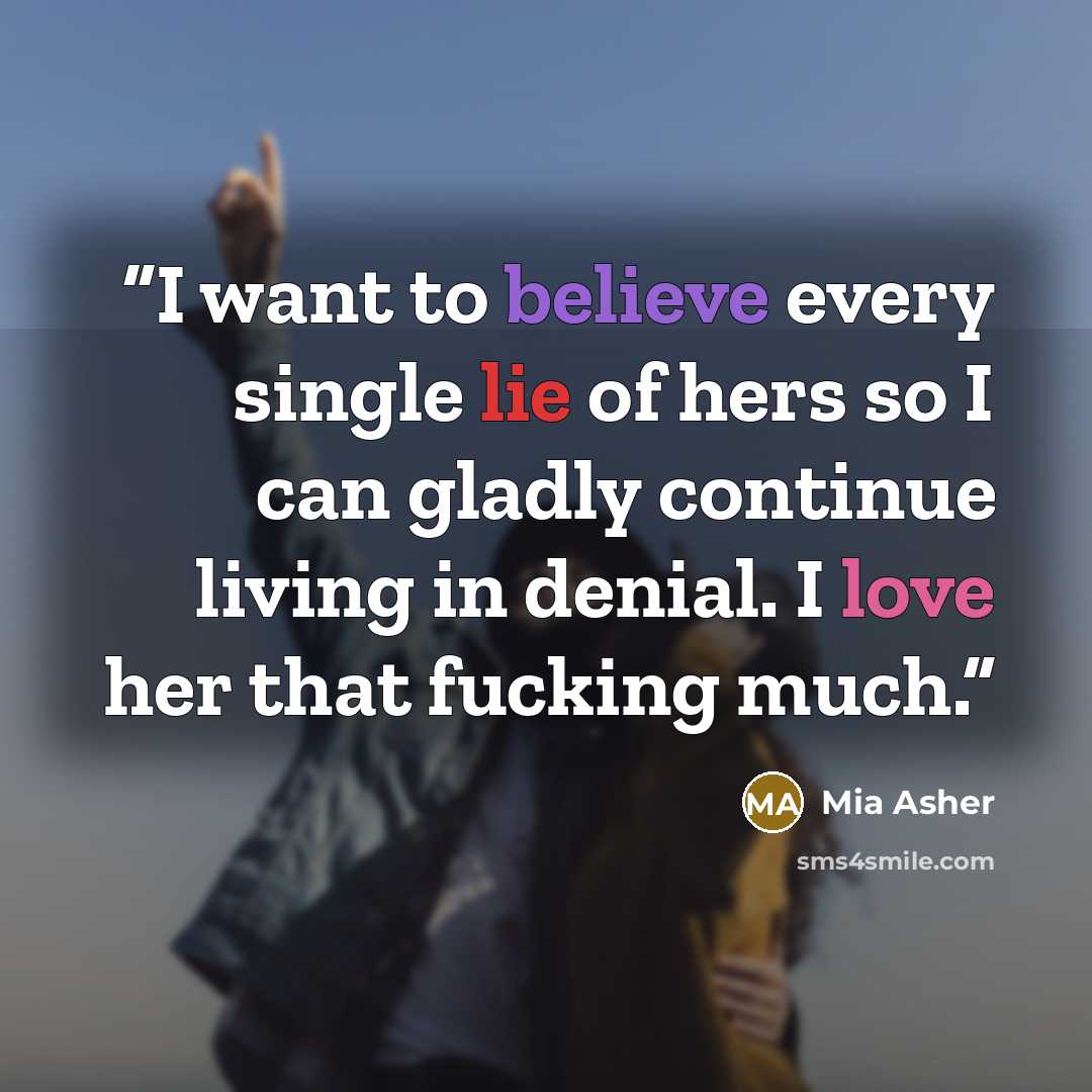 “I want to believe every single lie of hers so I can gladly continue living in denial. I love her that fucking much.” quote by Mia Asher