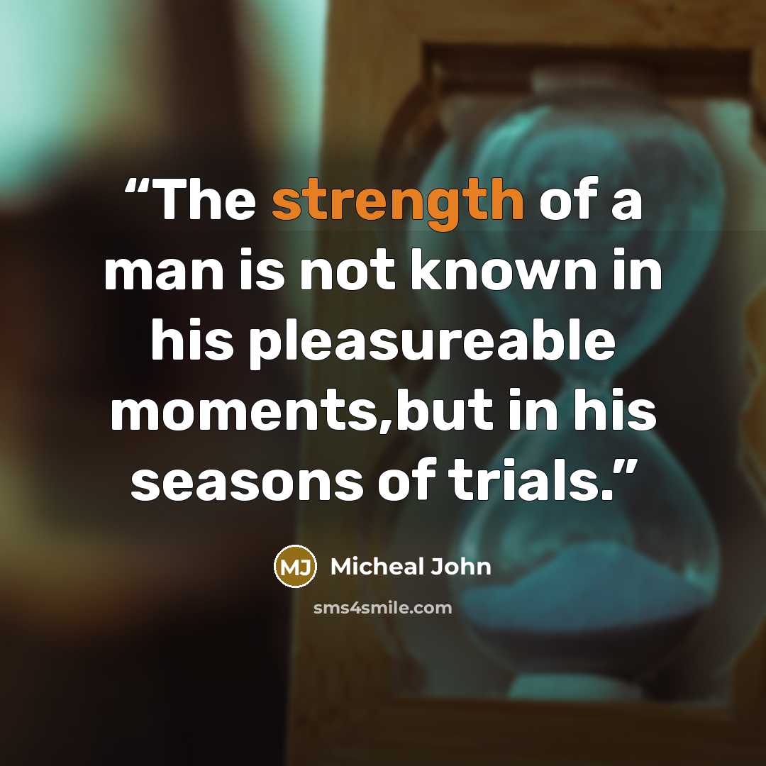 “The strength of a man is not known in his pleasureable moments,but in his seasons of trials.” quote by Micheal John