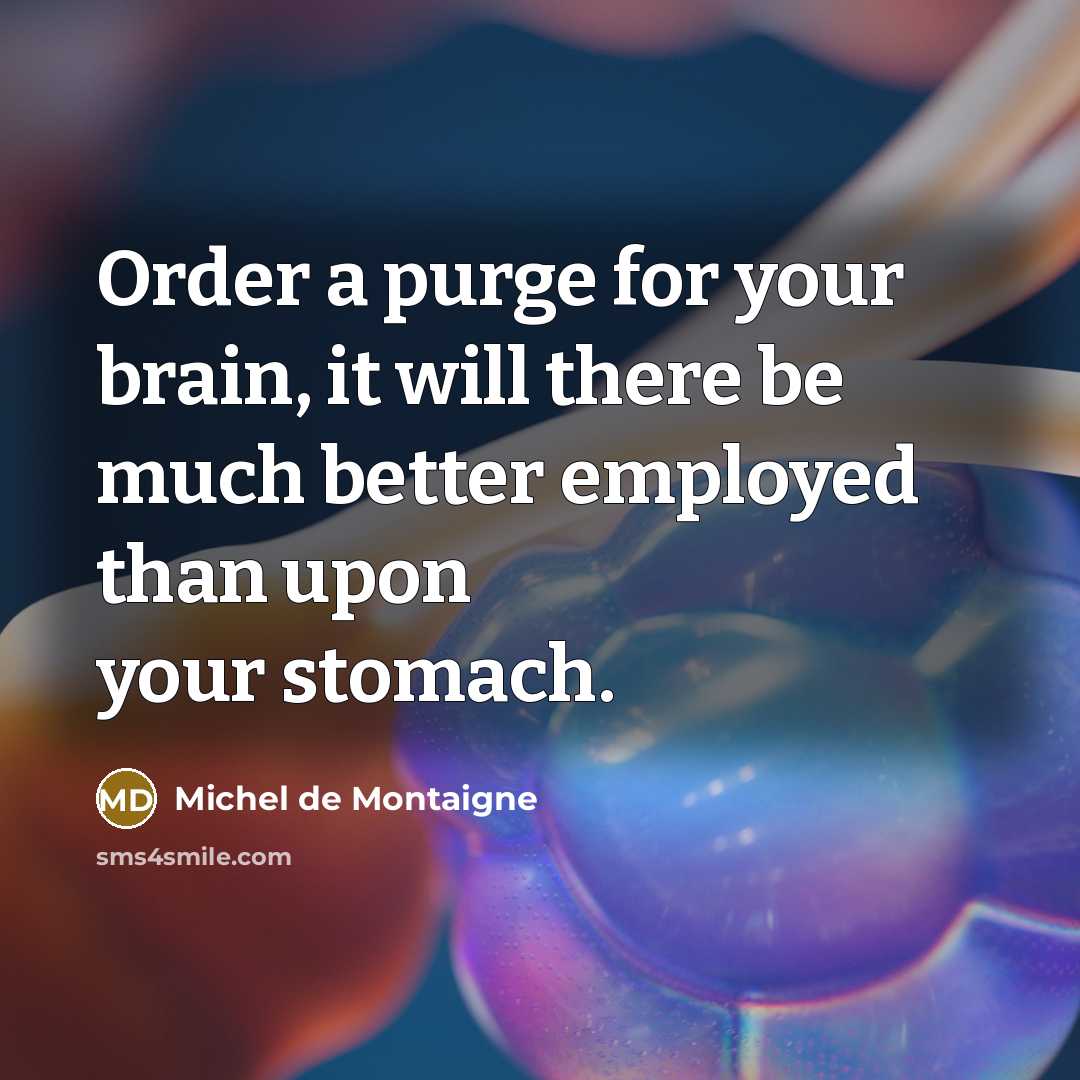 “Order a purge for your brain, it will there be much better employed than upon your stomach.” quote by Michel de Montaigne