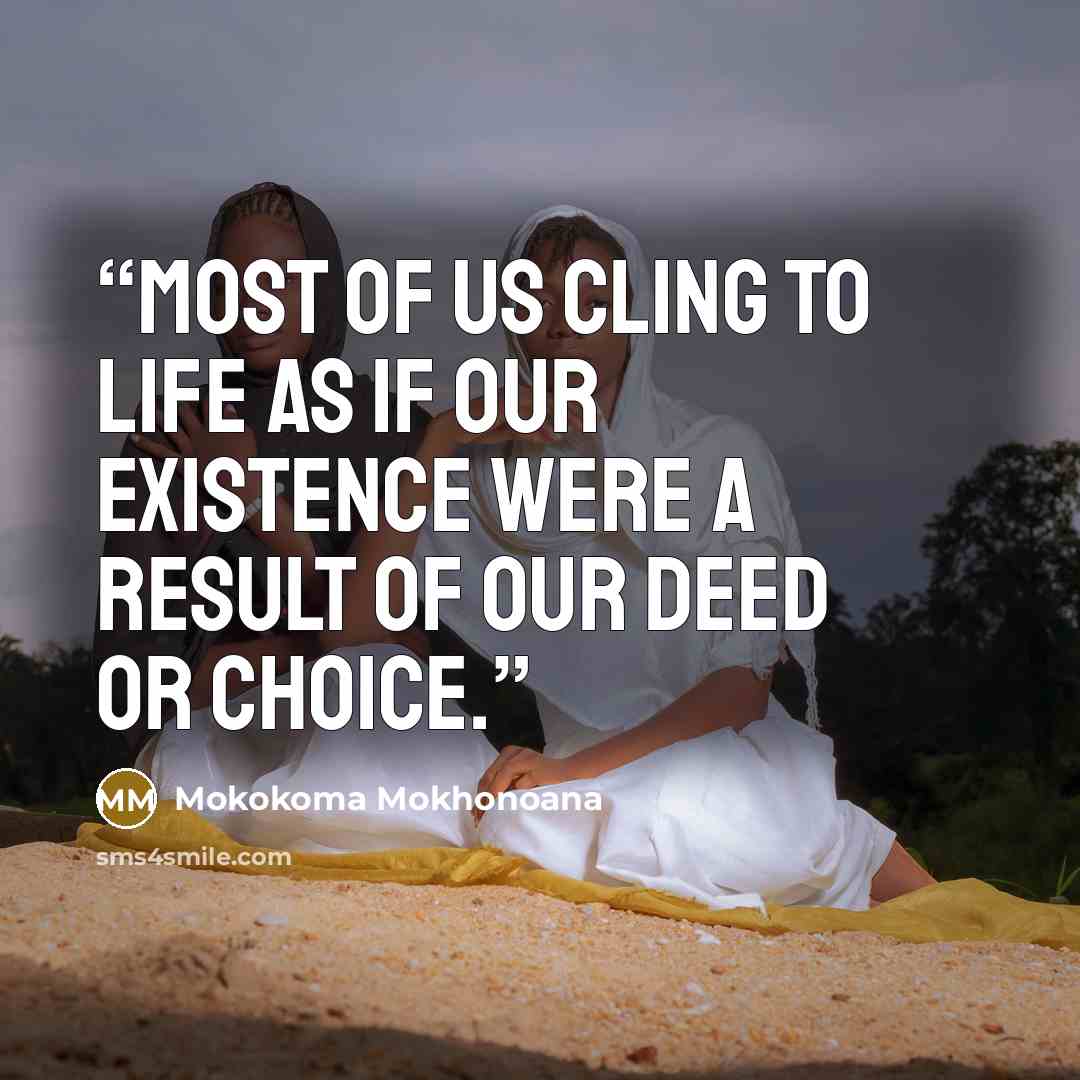 “Most of us cling to life as if our existence were a result of our deed or choice.” quote by Mokokoma Mokhonoana