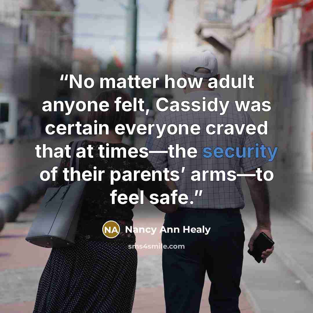 “No matter how adult anyone felt, Cassidy was certain everyone craved that at times—the security of their parents’ arms—to feel safe.” quote by Nancy Ann Healy