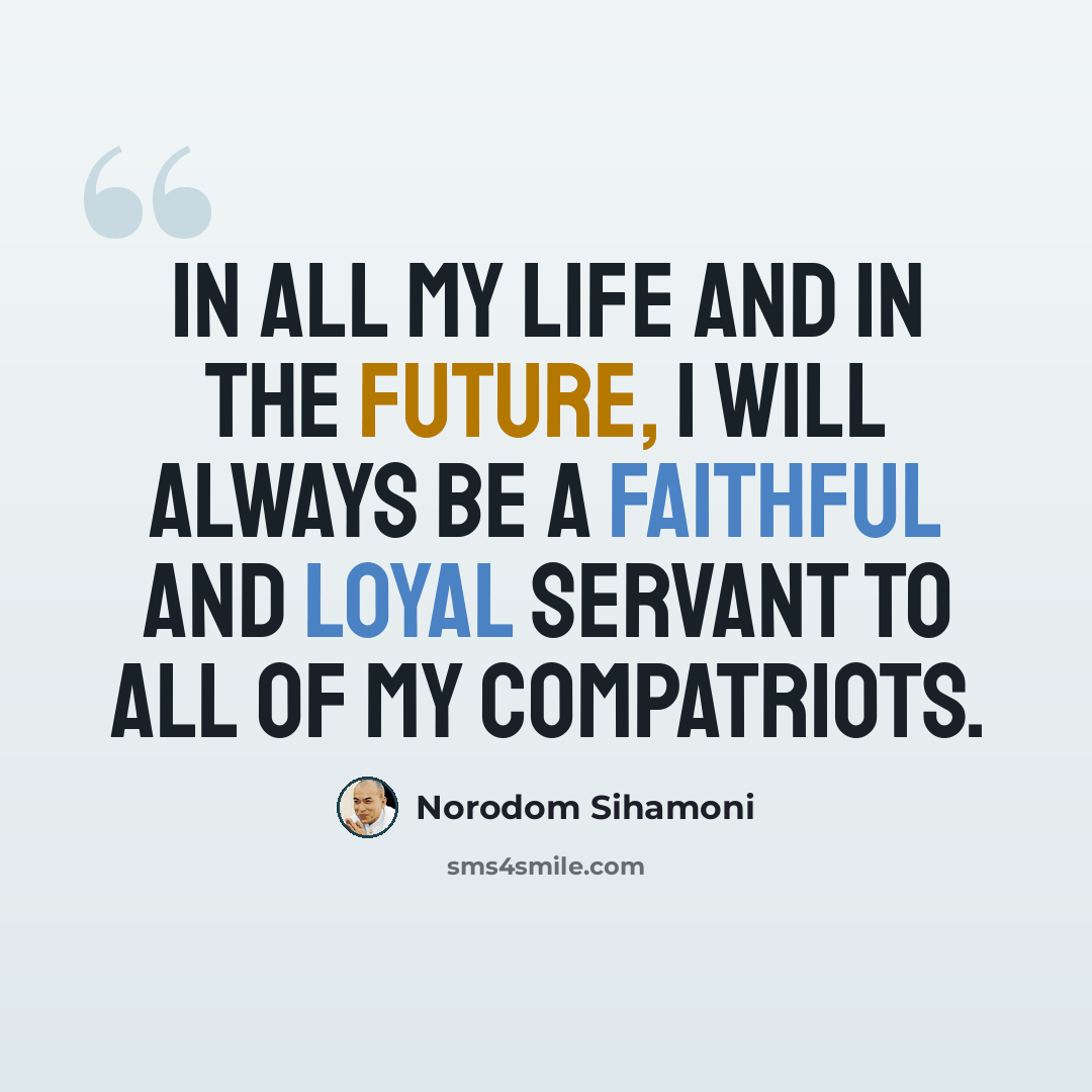 “In all my life and in the future, I will always be a faithful and loyal servant to all of my compatriots.” quote by Norodom Sihamoni