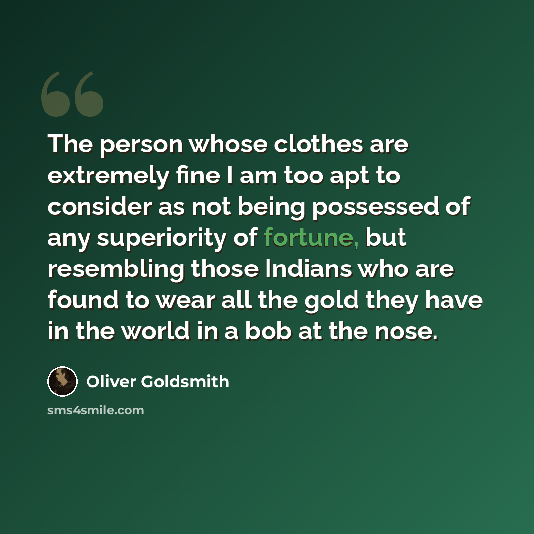 “The person whose clothes are extremely fine I am too apt to consider as not being possessed of any superiority of fortune, but resembling those Indians who are found to wear all the gold they have in the world in a bob at the nose.” quote by Oliver Goldsmith