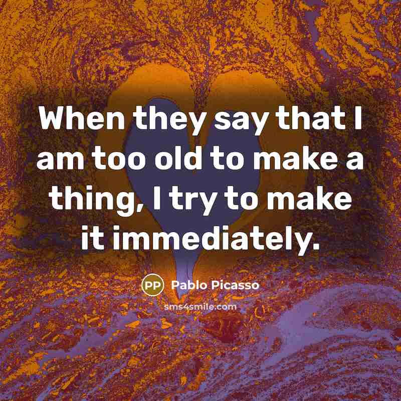 “When they say that I am too old to make a thing, I try to make it immediately.” quote by Pablo Picasso