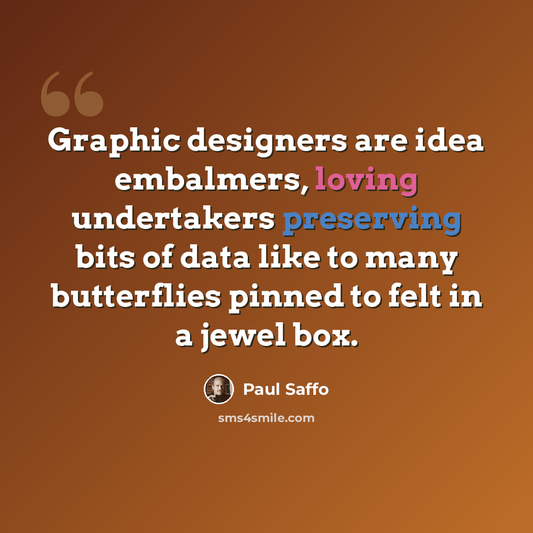 “Graphic designers are idea embalmers, loving undertakers preserving bits of data like to many butterflies pinned to felt in a jewel box.” quote by Paul Saffo