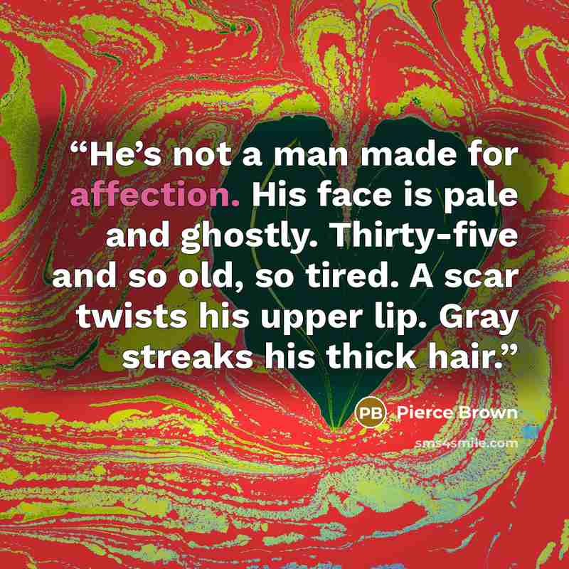 “He’s not a man made for affection. His face is pale and ghostly. Thirty-five and so old, so tired. A scar twists his upper lip. Gray streaks his thick hair.” quote by Pierce Brown