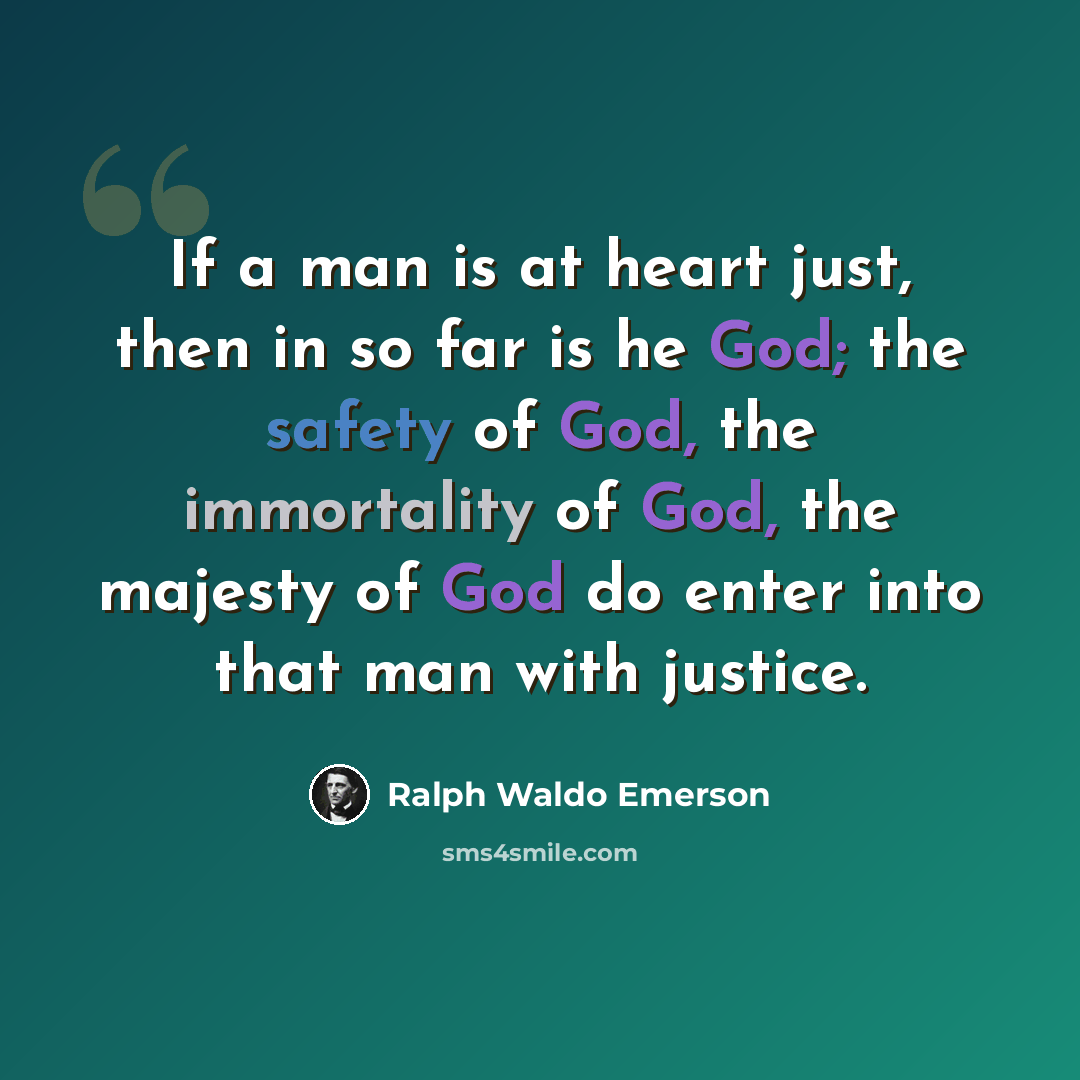 “If a man is at heart just, then in so far is he God; the safety of God, the immortality of God, the majesty of God do enter into that man with justice.” quote by Ralph Waldo Emerson