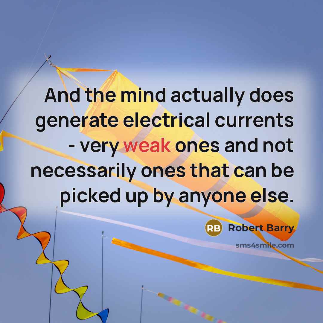 “And the mind actually does generate electrical currents - very weak ones and not necessarily ones that can be picked up by anyone else.” quote by Robert Barry