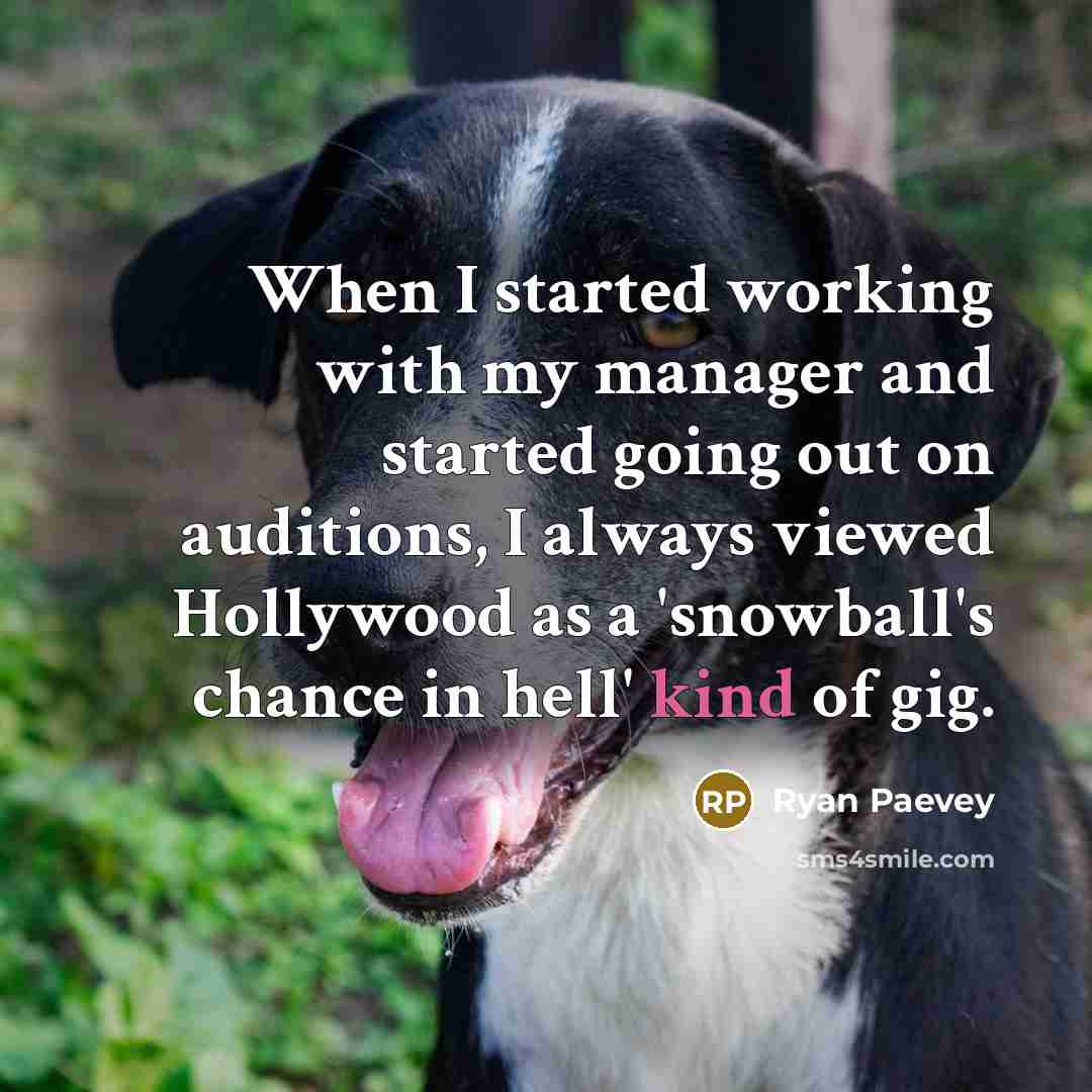 “When I started working with my manager and started going out on auditions, I always viewed Hollywood as a 'snowball's chance in hell' kind of gig.” quote by Ryan Paevey