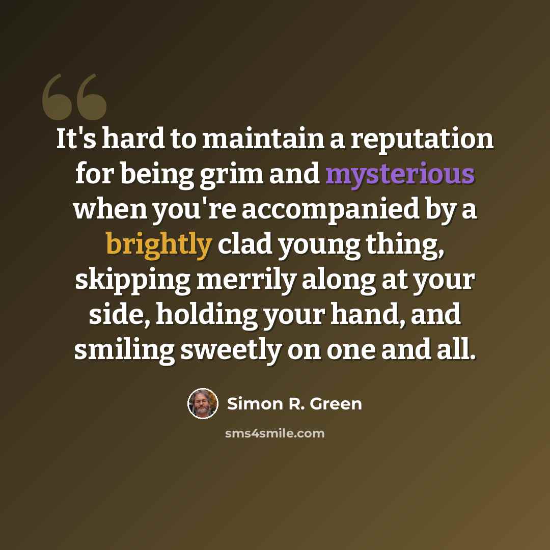 “It's hard to maintain a reputation for being grim and mysterious when you're accompanied by a brightly clad young thing, skipping merrily along at your side, holding your hand, and smiling sweetly on one and all.” quote by Simon R. Green