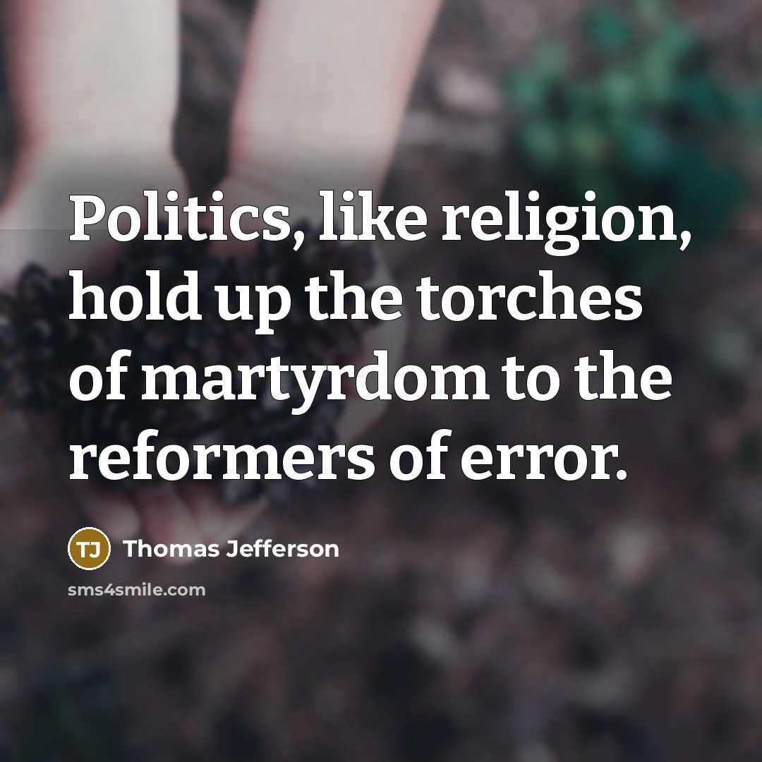 “Politics, like religion, hold up the torches of martyrdom to the reformers of error.” quote by Thomas Jefferson