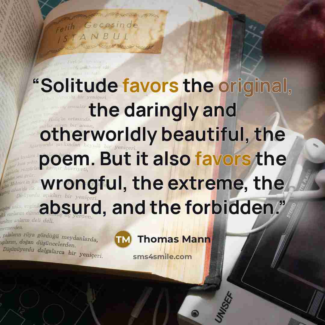 “Solitude favors the original, the daringly and otherworldly beautiful, the poem. But it also favors the wrongful, the extreme, the absurd, and the forbidden.” quote by Thomas Mann