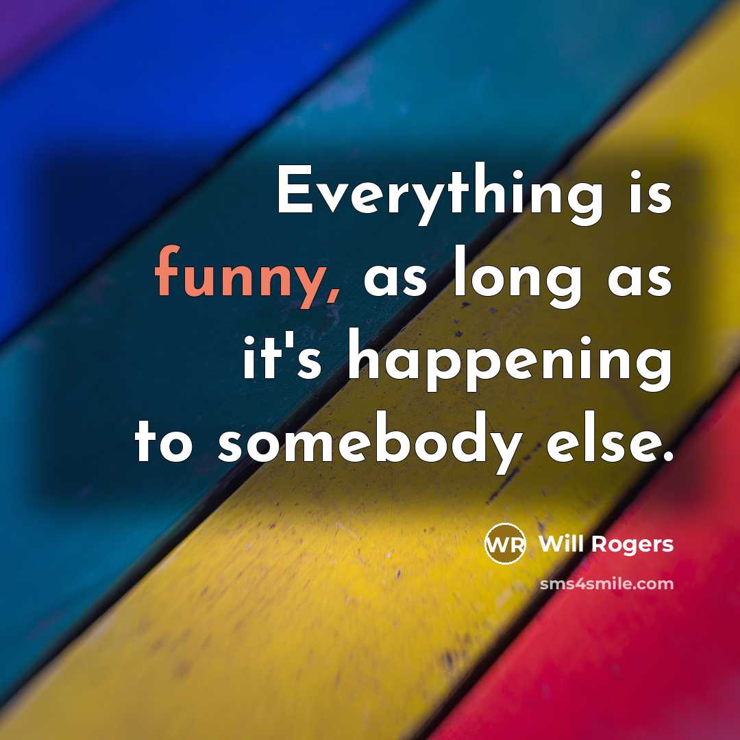 “Everything is funny, as long as it's happening to somebody else.” quote by Will Rogers