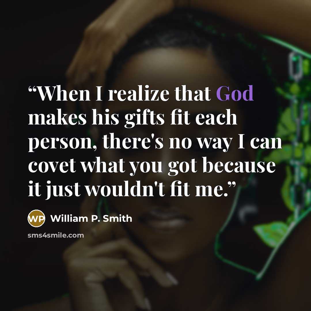 “When I realize that God makes his gifts fit each person, there's no way I can covet what you got because it just wouldn't fit me.” quote by William P. Smith