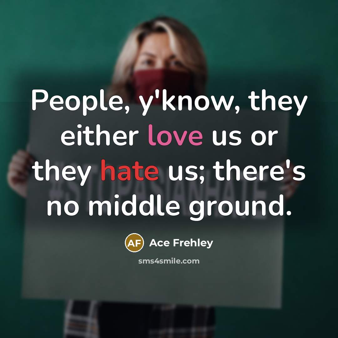 “People, y'know, they either love us or they hate us; there's no middle ground.” quote by Ace Frehley
