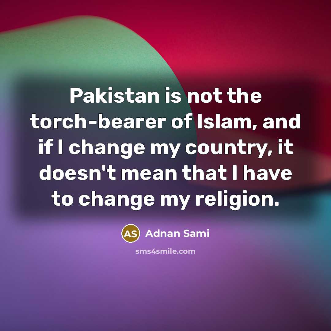 “Pakistan is not the torch-bearer of Islam, and if I change my country, it doesn't mean that I have to change my religion.” quote by Adnan Sami
