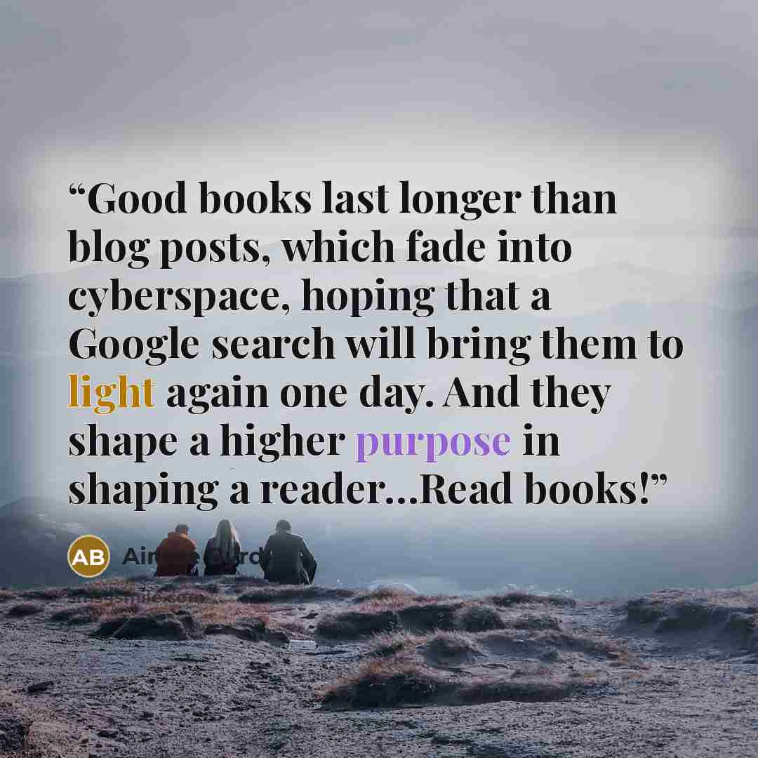 “Good books last longer than blog posts, which fade into cyberspace, hoping that a Google search will bring them to light again one day. And they shape a higher purpose in shaping a reader…Read books!” quote by Aimee Byrd