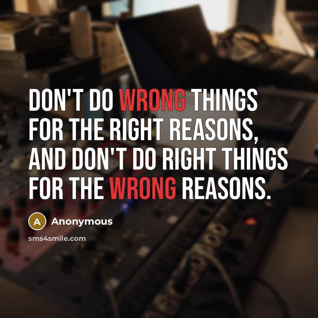“Don't do wrong things for the right reasons, and don't do right things for the wrong reasons.” quote by Anonymous