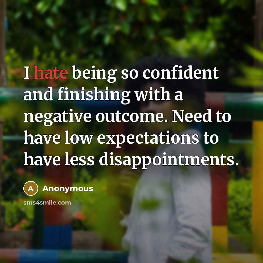 “I hate being so confident and finishing with a negative outcome. Need to have low expectations to have less disappointments.” quote by Anonymous