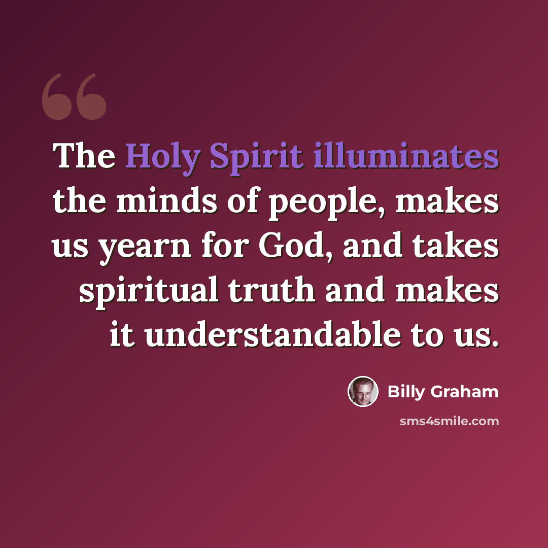 “The Holy Spirit illuminates the minds of people, makes us yearn for God, and takes spiritual truth and makes it understandable to us.” quote by Billy Graham