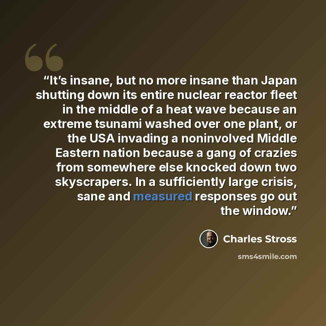 “It’s insane, but no more insane than Japan shutting down its entire nuclear reactor fleet in the middle of a heat wave because an extreme tsunami washed over one plant, or the USA invading a noninvolved Middle Eastern nation because a gang of crazies from somewhere else knocked down two…” quote by Charles Stross