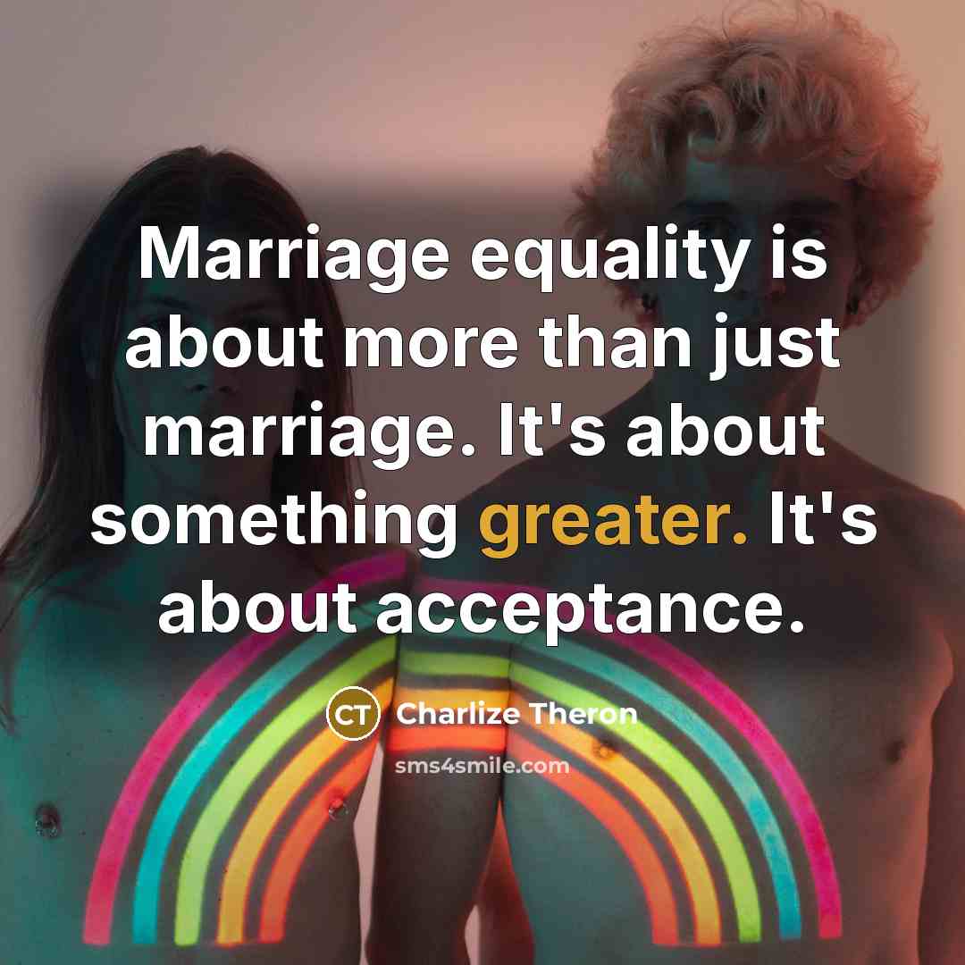 “Marriage equality is about more than just marriage. It's about something greater. It's about acceptance.” quote by Charlize Theron
