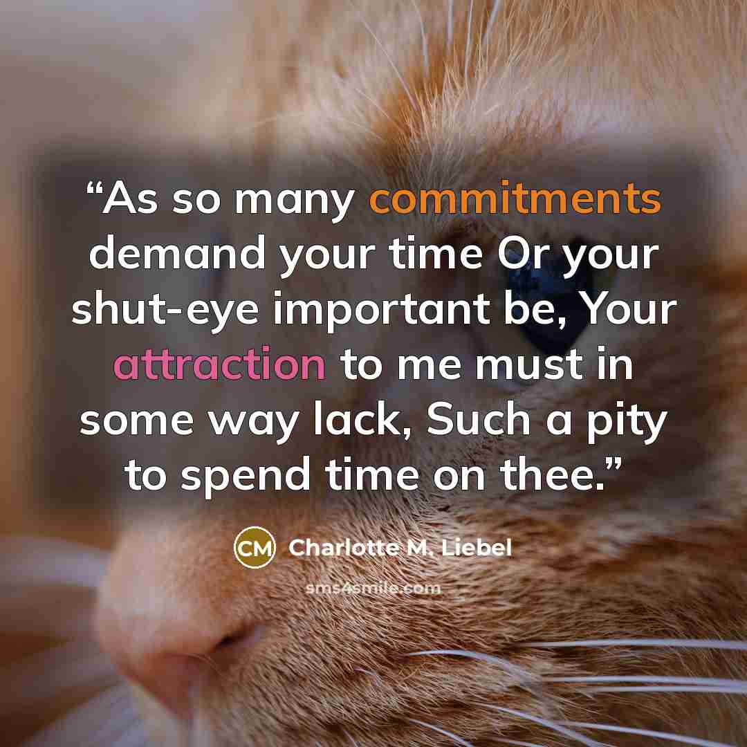 “As so many commitments demand your time Or your shut-eye important be, Your attraction to me must in some way lack, Such a pity to spend time on thee.” quote by Charlotte M. Liebel