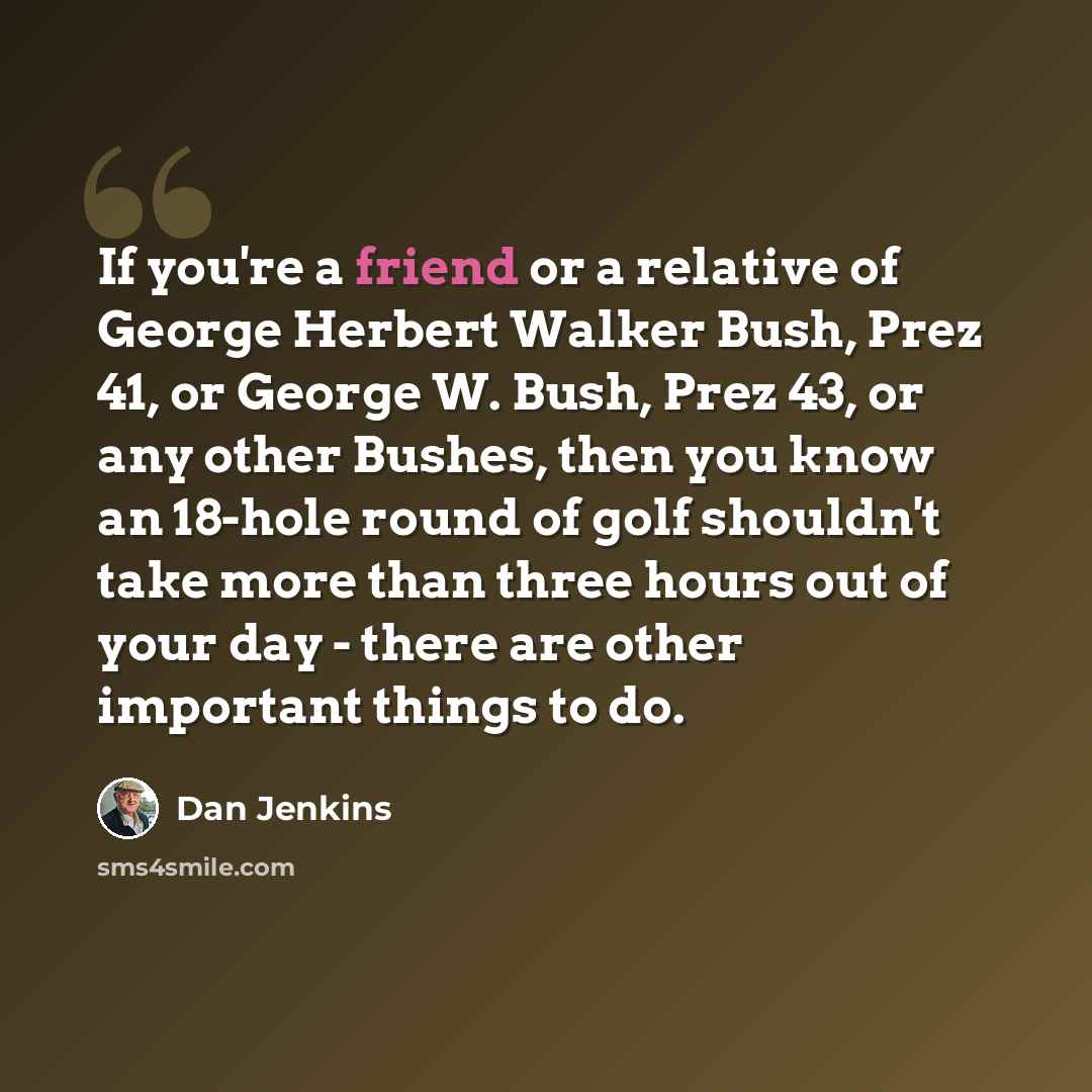 “If you're a friend or a relative of George Herbert Walker Bush, Prez 41, or George W. Bush, Prez 43, or any other Bushes, then you know an 18-hole round of golf shouldn't take more than three hours out of your day - there are other important things to do.” quote by Dan Jenkins