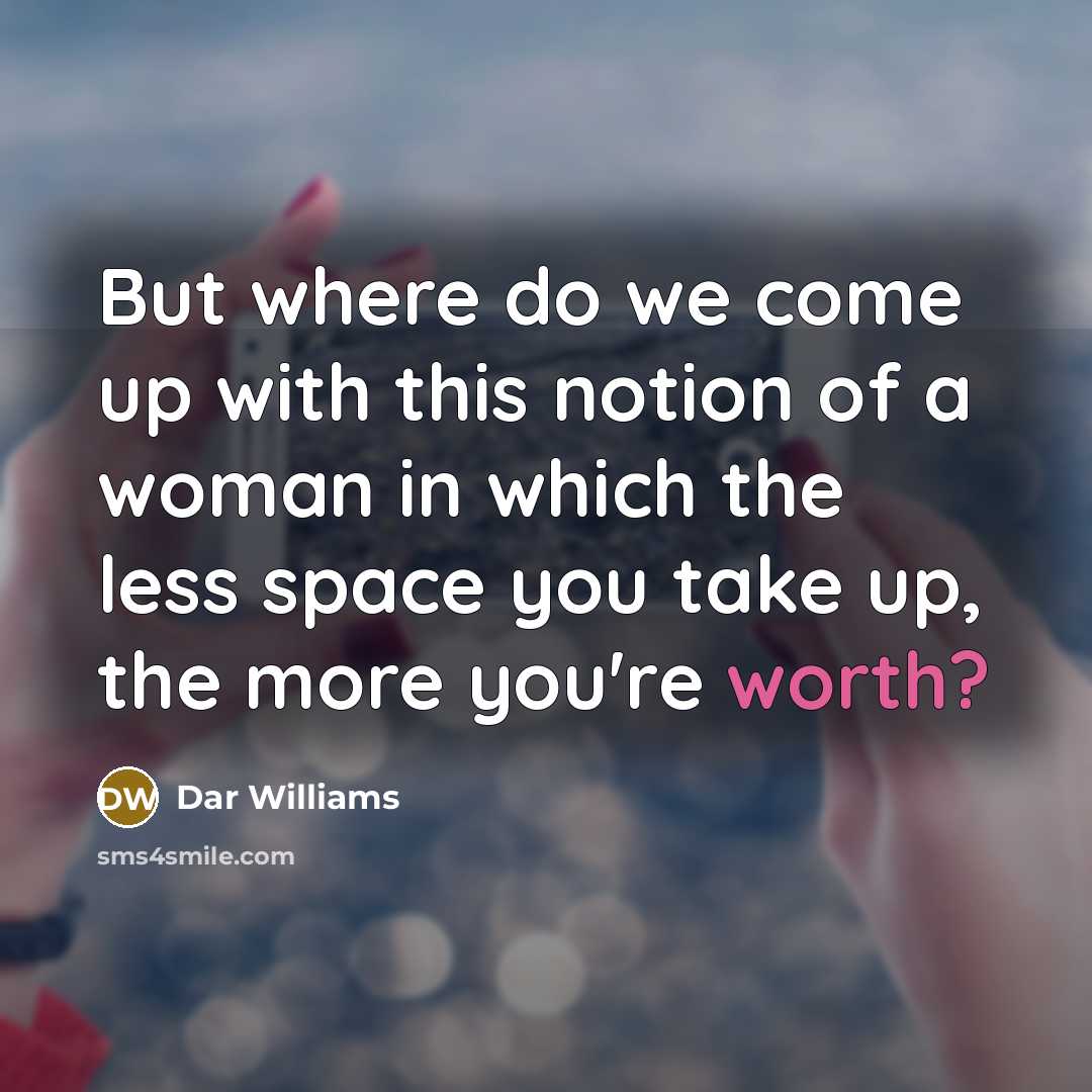 “But where do we come up with this notion of a woman in which the less space you take up, the more you're worth?” quote by Dar Williams
