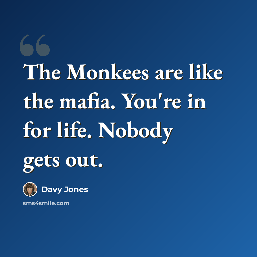 “The Monkees are like the mafia. You're in for life. Nobody gets out.” quote by Davy Jones