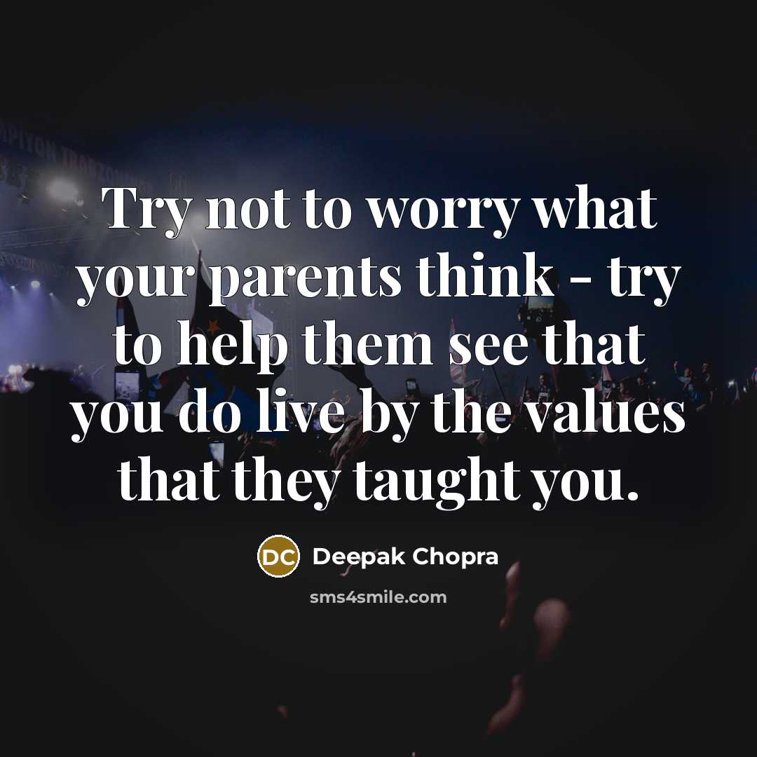“Try not to worry what your parents think - try to help them see that you do live by the values that they taught you.” quote by Deepak Chopra