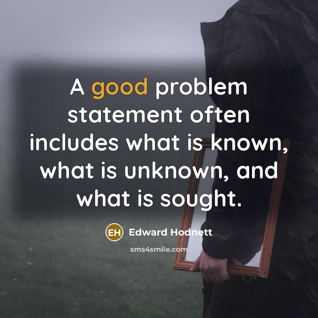 “A good problem statement often includes what is known, what is unknown, and what is sought.” quote by Edward Hodnett