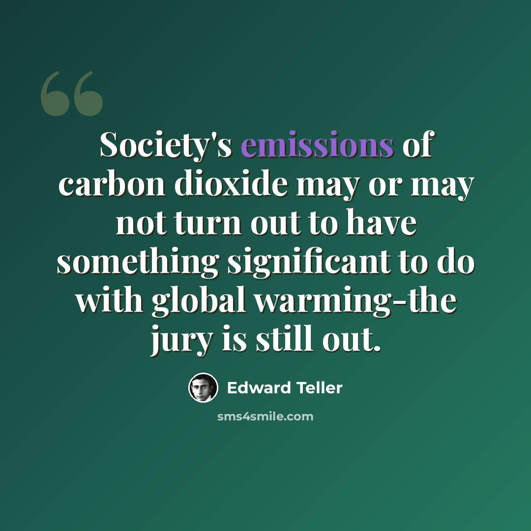 “Society's emissions of carbon dioxide may or may not turn out to have something significant to do with global warming-the jury is still out.” quote by Edward Teller