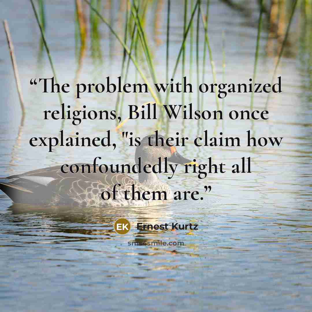 “The problem with organized religions, Bill Wilson once explained, "is their claim how confoundedly right all of them are.” quote by Ernest Kurtz
