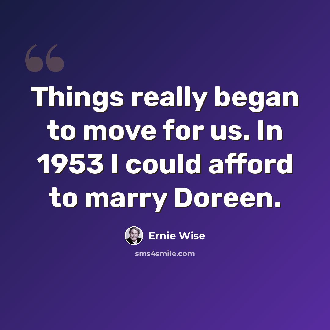 “Things really began to move for us. In 1953 I could afford to marry Doreen.” quote by Ernie Wise