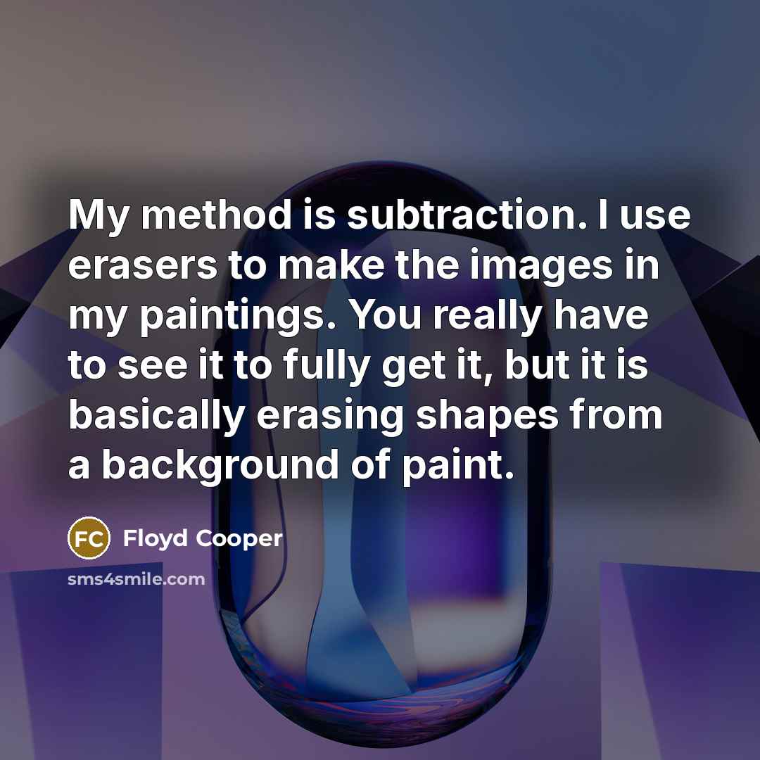 “My method is subtraction. I use erasers to make the images in my paintings. You really have to see it to fully get it, but it is basically erasing shapes from a background of paint.” quote by Floyd Cooper