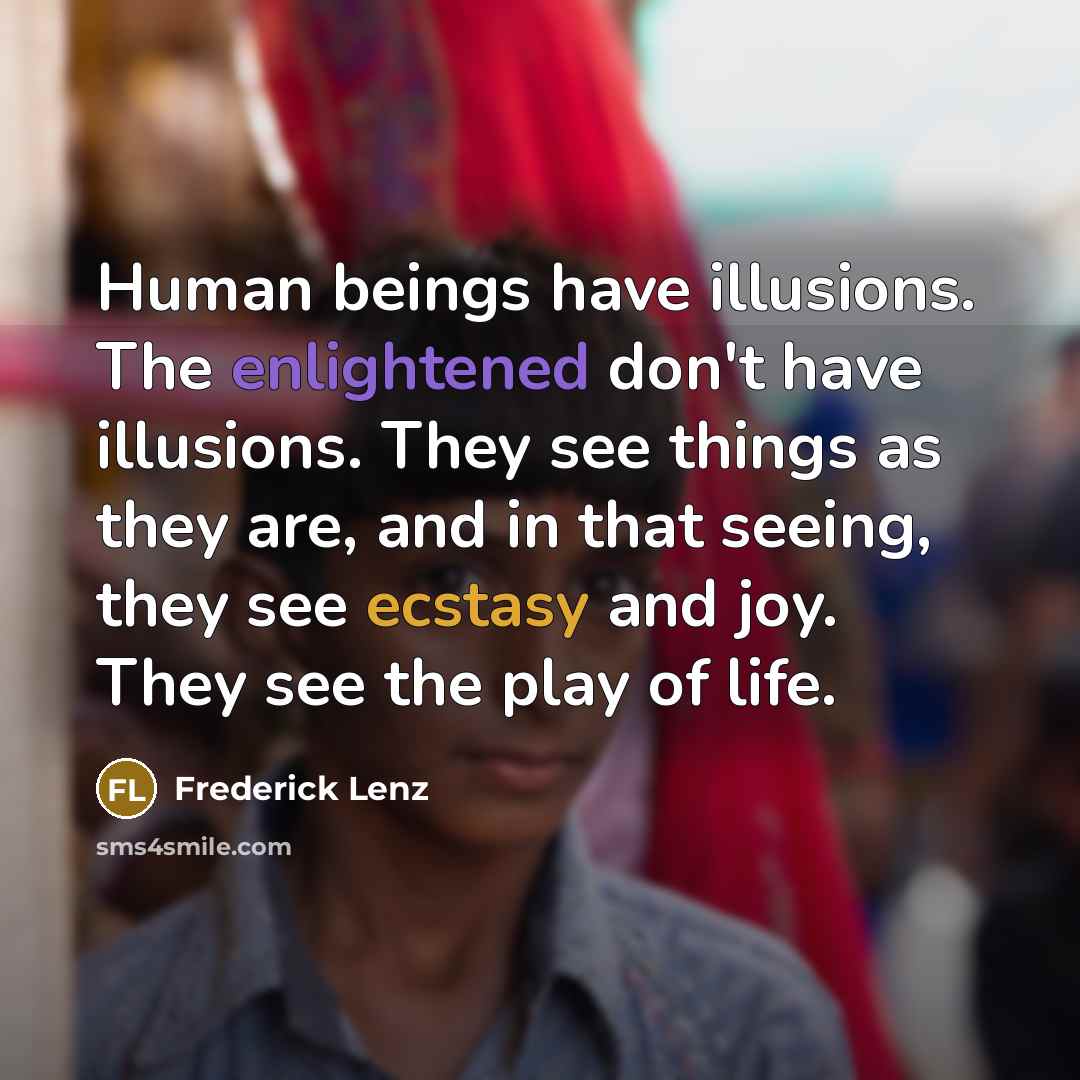 “Human beings have illusions. The enlightened don't have illusions. They see things as they are, and in that seeing, they see ecstasy and joy. They see the play of life.” quote by Frederick Lenz