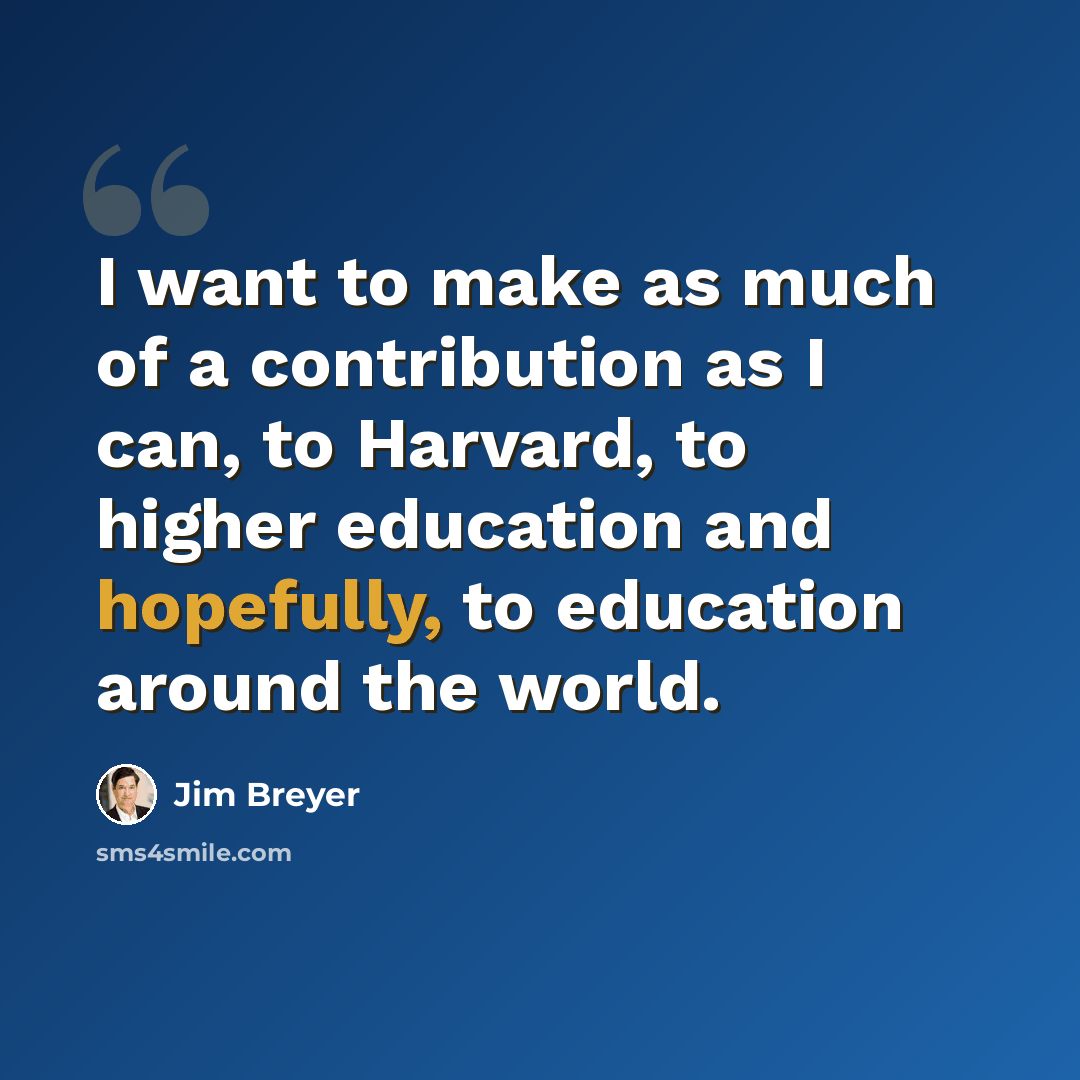 “I want to make as much of a contribution as I can, to Harvard, to higher education and hopefully, to education around the world.” quote by Jim Breyer