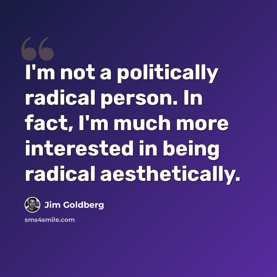 “I'm not a politically radical person. In fact, I'm much more interested in being radical aesthetically.” quote by Jim Goldberg