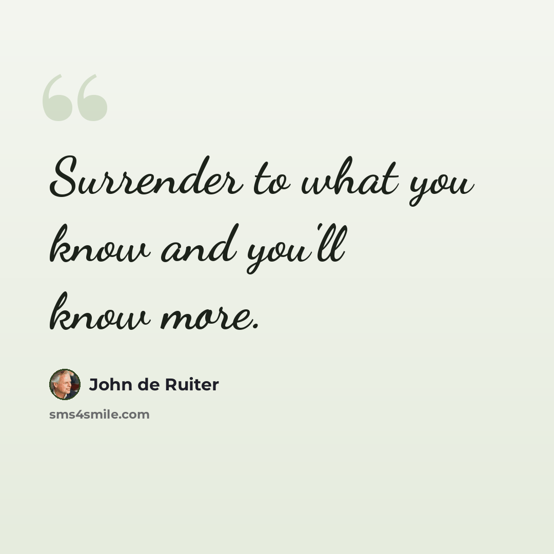 “Surrender to what you know and you'll know more.” quote by John de Ruiter